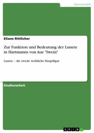 Title: Zur Funktion und Bedeutung der Lunete in Hartmanns von Aue 'Iwein': Lunete - die zweite weibliche Hauptfigur, Author: Eliane Rittlicher