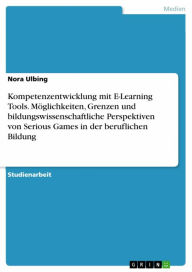 Title: Kompetenzentwicklung mit E-Learning Tools. Möglichkeiten, Grenzen und bildungswissenschaftliche Perspektiven von Serious Games in der beruflichen Bildung, Author: Nora Ulbing