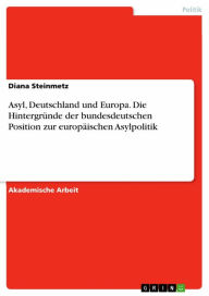 Title: Asyl, Deutschland und Europa. Die Hintergründe der bundesdeutschen Position zur europäischen Asylpolitik, Author: Diana Steinmetz