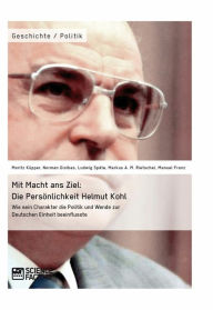 Title: Mit Macht ans Ziel. Die Persönlichkeit Helmut Kohl: Wie sein Charakter die Politik und Wende zur Deutschen Einheit beeinflusste: Wie sein Charakter die Politik und Wende zur Deutschen Einheit beeinflusste, Author: Moritz Küpper