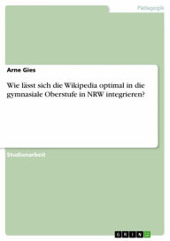 Title: Wie lässt sich die Wikipedia optimal in die gymnasiale Oberstufe in NRW integrieren?, Author: Arne Gies