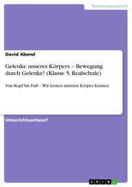 Title: Gelenke unseres Körpers - Bewegung durch Gelenke! (Klasse 5, Realschule): Von Kopf bis Fuß - Wir lernen unseren Körper kennen, Author: David Abend