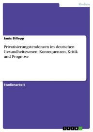 Title: Privatisierungstendenzen im deutschen Gesundheitswesen. Konsequenzen, Kritik und Prognose, Author: Janis Billepp