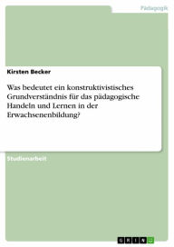 Title: Was bedeutet ein konstruktivistisches Grundverständnis für das pädagogische Handeln und Lernen in der Erwachsenenbildung?, Author: Kirsten Becker