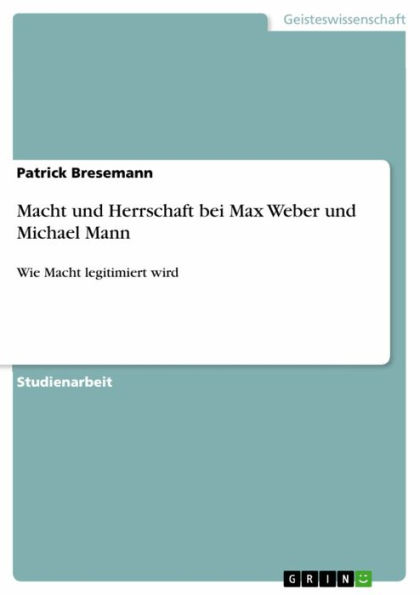 Macht und Herrschaft bei Max Weber und Michael Mann: Wie Macht legitimiert wird