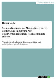 Title: Unterrichtsskizze zur Manipulation durch Medien. Die Bedeutung von Nachrichtenagenturen, Journalisten und Bildern.: Verlaufsplan, didaktischer Kommentar, Ziele und Arbeitsblätter mit Arbeitstexten., Author: Dennis Leidig