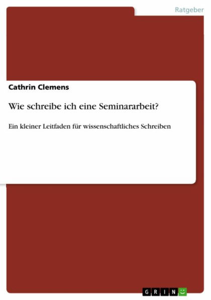 Wie schreibe ich eine Seminararbeit?: Ein kleiner Leitfaden für wissenschaftliches Schreiben