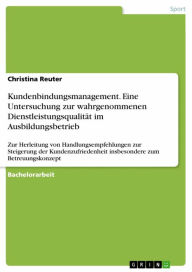 Title: Kundenbindungsmanagement. Eine Untersuchung zur wahrgenommenen Dienstleistungsqualität im Ausbildungsbetrieb: Zur Herleitung von Handlungsempfehlungen zur Steigerung der Kundenzufriedenheit insbesondere zum Betreuungskonzept, Author: Christina Reuter