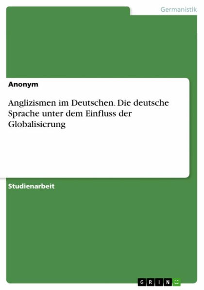 Anglizismen im Deutschen. Die deutsche Sprache unter dem Einfluss der Globalisierung