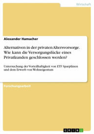 Title: Alternativen in der privaten Altersvorsorge. Wie kann die Versorgungslücke eines Privatkunden geschlossen werden?: Untersuchung der Vorteilhaftigkeit von ETF Sparplänen und dem Erwerb von Wohneigentum, Author: Alexander Hamacher