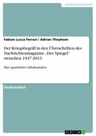 Title: Der Kriegsbegriff in den Überschriften des Nachrichtenmagazins 'Der Spiegel' zwischen 1947-2013: Eine quantitative Inhaltsanalyse, Author: Fabian Lucca Ferrari