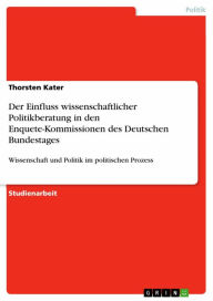 Title: Der Einfluss wissenschaftlicher Politikberatung in den Enquete-Kommissionen des Deutschen Bundestages: Wissenschaft und Politik im politischen Prozess, Author: Thorsten Kater