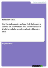 Title: Die Entstehung des auf der Erde bekannten Lebens im Universum und die Suche nach ähnlichem Leben außerhalb des Planeten Erde, Author: Sebastian Lukas