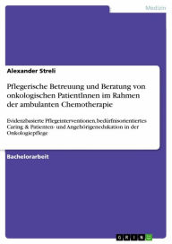 Title: Pflegerische Betreuung und Beratung von onkologischen PatientInnen im Rahmen der ambulanten Chemotherapie: Evidenzbasierte Pflegeinterventionen, bedürfnisorientiertes Caring & Patienten- und Angehörigenedukation in der Onkologiepflege, Author: Alexander Streli