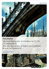 Title: Die Ausbildung des Architekten im 15. bis 17. Jahrhundert. Von der Accademia in Italien zur Académie Royale in Frankreich, Author: Gina Kacher