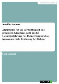 Title: Argumente für die Vernünftigkeit des religiösen Glaubens. Gott als die Gesamterfahrung bei Pannenberg und als transzendentale Erfahrung bei Rahner, Author: Jennifer Stockum