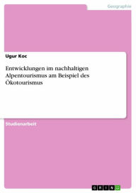 Title: Entwicklungen im nachhaltigen Alpentourismus am Beispiel des Ökotourismus, Author: Ugur Koc