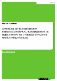 Title: Ermittlung des kalkulatorischen Stundensatzes für CAD-Konstruktionen im Ingenieurbüro auf Grundlage der Kosten- und Leistungsrechnung, Author: Heiko Scheffel