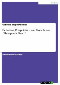 Title: Definition, Perspektiven und Modelle von 'Therapeutic Touch', Author: Gabriele Weydert-Bales