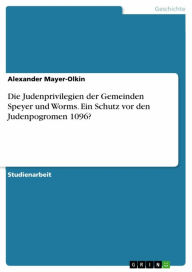 Title: Die Judenprivilegien der Gemeinden Speyer und Worms. Ein Schutz vor den Judenpogromen 1096?, Author: Alexander Mayer-Olkin