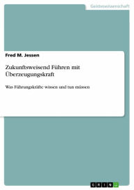 Title: Zukunftsweisend Führen mit Überzeugungskraft: Was Führungskräfte wissen und tun müssen, Author: Fred M. Jessen