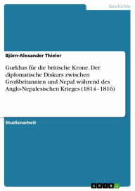 Title: Gurkhas für die britische Krone. Der diplomatische Diskurs zwischen Großbritannien und Nepal während des Anglo-Nepalesischen Krieges (1814 - 1816), Author: Björn-Alexander Thieler