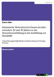 Title: Intrinsische Motivation bei Frauen im Alter zwischen 30 und 50 Jahren in der Erwachsenenbildung in der Ausbildung zur Heimhilfe: Unterstützungsmöglichkeiten mittels Advanced Nursing Practice, Author: Karin Eder