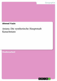 Title: Astana. Die synthetische Hauptstadt Kasachstans, Author: Ahmed Yasin