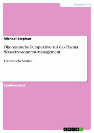 Title: Ökonomische Perspektive auf das Thema Wasserressourcen-Management: Theoretische Ansätze, Author: Michael Stephan