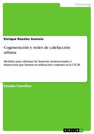 Title: Cogeneración y redes de calefacción urbana: Medidas para eliminar las barreras institucionales y financieras que limitan su utilización conjunta en la UE-28, Author: Enrique Rosales Asensio