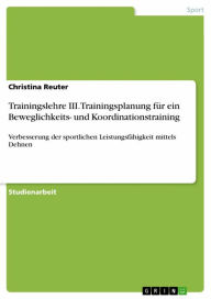 Title: Trainingslehre III. Trainingsplanung für ein Beweglichkeits- und Koordinationstraining: Verbesserung der sportlichen Leistungsfähigkeit mittels Dehnen, Author: Christina Reuter