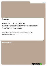 Title: Kartellrechtliche Grenzen marktbeherrschender Unternehmen auf dem Tankstellenmarkt: Kritische Betrachtung der Vorgehensweise des Bundeskartellamtes, Author: Anonym