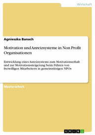 Title: Motivation und Anreizsysteme in Non Profit Organisationen: Entwicklung eines Anreizsystems zum Motivationserhalt und zur Motivationssteigerung beim Führen von freiwilligen Mitarbeitern in gemeinnützigen NPOs, Author: Agnieszka Banach