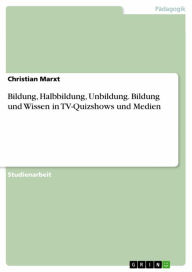 Title: Bildung, Halbbildung, Unbildung. Bildung und Wissen in TV-Quizshows und Medien, Author: Christian Marxt