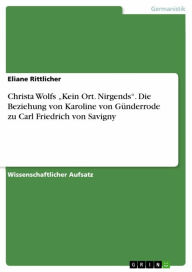 Title: Christa Wolfs 'Kein Ort. Nirgends'. Die Beziehung von Karoline von Günderrode zu Carl Friedrich von Savigny, Author: Eliane Rittlicher