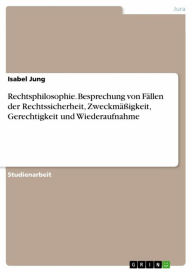 Title: Rechtsphilosophie. Besprechung von Fällen der Rechtssicherheit, Zweckmäßigkeit, Gerechtigkeit und Wiederaufnahme, Author: Isabel Jung