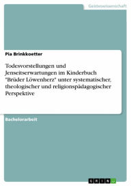 Title: Todesvorstellungen und Jenseitserwartungen im Kinderbuch 'Brüder Löwenherz' unter systematischer, theologischer und religionspädagogischer Perspektive, Author: Pia Brinkkoetter