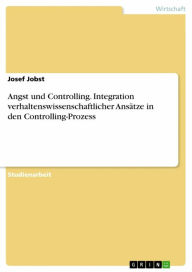 Title: Angst und Controlling. Integration verhaltenswissenschaftlicher Ansätze in den Controlling-Prozess, Author: Josef Jobst