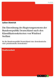 Title: Die Einordnung des Regierungssystems der Bundesrepublik Deutschland nach den Klassifikationskriterien von Winfried Steffani: Ist die Bundesrepublik Deutschland eine demokratische oder präsidentielle Demokratie?, Author: Julien Dietrich