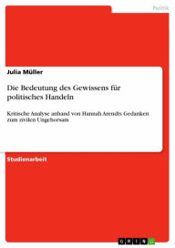 Title: Die Bedeutung des Gewissens für politisches Handeln: Kritische Analyse anhand von Hannah Arendts Gedanken zum zivilen Ungehorsam, Author: Julia Müller