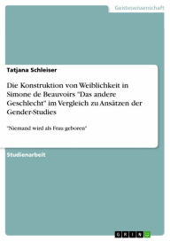 Title: Die Konstruktion von Weiblichkeit in Simone de Beauvoirs 'Das andere Geschlecht' im Vergleich zu Ansätzen der Gender-Studies: 'Niemand wird als Frau geboren', Author: Tatjana Schleiser