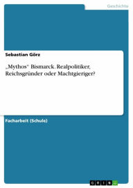 Title: 'Mythos' Bismarck. Realpolitiker, Reichsgründer oder Machtgieriger?, Author: Sebastian Görz