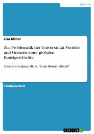 Title: Zur Problematik der Universalität. Vorteile und Grenzen einer globalen Kunstgeschichte: Anhand von James Elkins' 'Is Art History Global?', Author: Lisa Minor