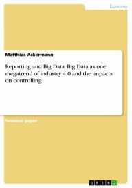 Title: Reporting and Big Data. Big Data as one megatrend of industry 4.0 and the impacts on controlling, Author: Matthias Ackermann