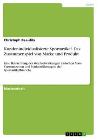 Title: Kundenindividualisierte Sportartikel. Das Zusammenspiel von Marke und Produkt: Eine Betrachtung der Wechselwirkungen zwischen Mass Customization und Markenführung in der Sportartikelbranche, Author: Christoph Beaufils