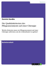 Title: Die Qualitätskriterien des Pflegeassessments auf einer Chirurgie: Welche Kriterien muss ein Pflegeassessment auf einer Chirurgie aufweisen, um als evidenzbasiert zu gelten?, Author: Daniela Handke