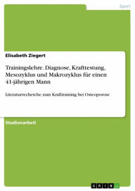 Title: Trainingslehre. Diagnose, Krafttestung, Mesozyklus und Makrozyklus für einen 41-jährigen Mann: Literaturrecherche zum Krafttraining bei Osteoporose, Author: Elisabeth Ziegert