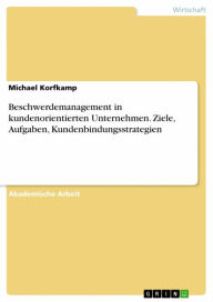 Title: Beschwerdemanagement in kundenorientierten Unternehmen. Ziele, Aufgaben, Kundenbindungsstrategien, Author: Michael Korfkamp