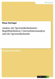 Title: Analyse der Sportartikelindustrie. Begriffsdefinition, Unternehmensanalyse und der Sportartikelmarkt, Author: Klaus Seiringer