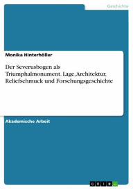 Title: Der Severusbogen als Triumphalmonument. Lage, Architektur, Reliefschmuck und Forschungsgeschichte, Author: Monika Hinterhöller
